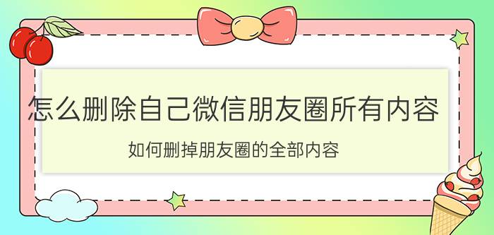 怎么删除自己微信朋友圈所有内容 如何删掉朋友圈的全部内容？